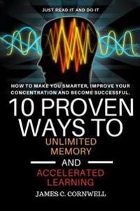 10 Proven Ways to Unlimited Memory and Accelerated Learning.: How to Make You Smarter, Improve Your Concentration and Become Successful.