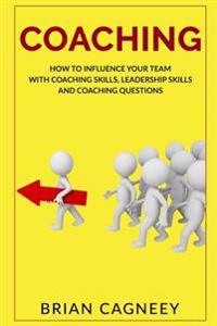 Coaching: How to Influence Your Team with Coaching Skills, Leadership Skills and Coaching Questions