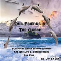 Our Friends in the Ocean - Fun Facts about Marine Animals & Sea Life: The Children's Book of Oceanography and Marine Life