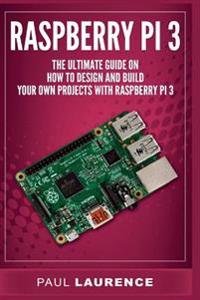 Raspberry Pi 3: The Ultimate Guide on How to Design and Build Your Own Projects with Raspberry Pi 3 (Computer Programming, Raspberry P