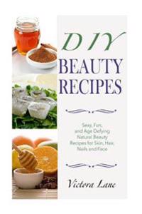 DIY Beauty Recipes: Sexy, Fun, and Age Defying Natural Beauty Recipes for Skin, Hair, Nails, and Face