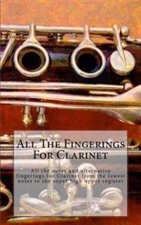 All the Fingerings for Clarinet: All the Notes and Alternative Fingerings for Clarinet from the Lowest Notes to the Super High Upper Register