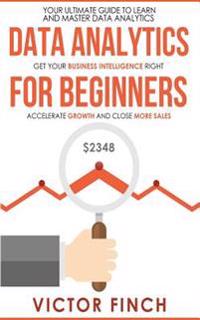 Data Analytics for Beginners: Your Ultimate Guide to Learn and Master Data Analysis - Get Your Business Intelligence Right and Accelerate Growth