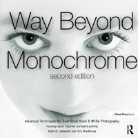 Way Beyond Monochrome 2e: Advanced Techniques for Traditional Black & White Photography Including Digital Negatives and Hybrid Printing