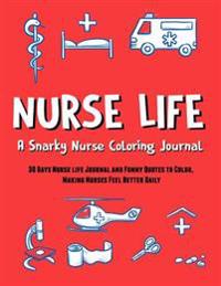Nurse Life: A Snarky Nurse Coloring Journal: 30 Days Nurse Life Journal and Funny Quotes to Color, Making Nurses Feel Better Daily