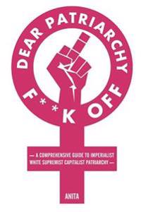 Dear Patriarchy, F**k Off: A Comprehensive Guide to Imperialist White Supremist Capitalist Patriarchy