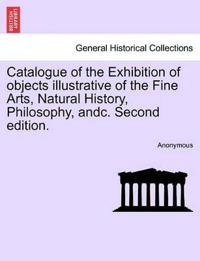 Catalogue of the Exhibition of Objects Illustrative of the Fine Arts, Natural History, Philosophy, Andc. Second Edition.