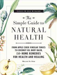 The Simple Guide to Natural Health: From Apple Cider Vinegar Tonics to Coconut Oil Body Balm, 150+ Home Remedies for Health and Healing