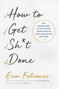 How to Get Sh*t Done: Why Women Need to Stop Doing Everything So They Can Achieve Anything