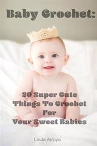 Baby Crochet: 20 Super Cute Things to Crochet for Your Sweet Babies: (Quick Crochet, Hats and Scarves, Crochet for the Home)