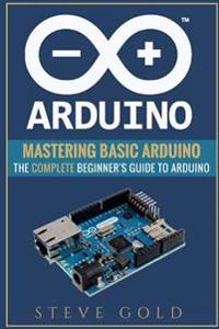 Arduino: Mastering Basic Arduino: The Complete Beginner's Guide to Arduino
