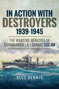 In Action with Destroyers 1939-1945: The Wartime Memoirs of Commander J A J Dennis Dsc RN