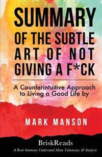 Summary: The Subtle Art of Not Giving A F*Ck: A Counterintuitive Approach to Living a Good Life by Mark Manson: Understand Main