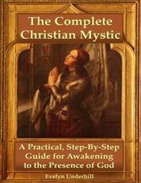 Complete Christian Mystic: A Practical, Step - By - Step Guide for Awakening to the Presence of God
