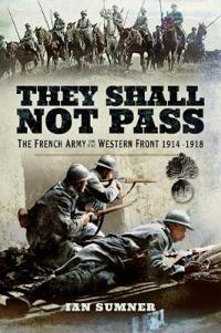 They Shall Not Pass: The French Army on the Western Front 1914 - 1918