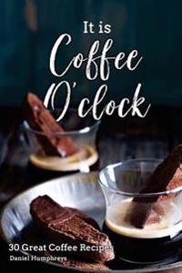 It Is Coffee O'Clock: 30 Great Coffee Recipes