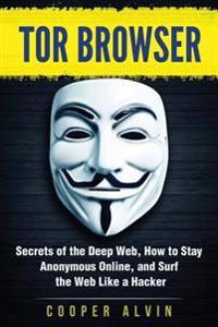 Tor Browser: Secrets of the Deep Web, How to Stay Anonymous Online, and Surf the Web Like a Hacker