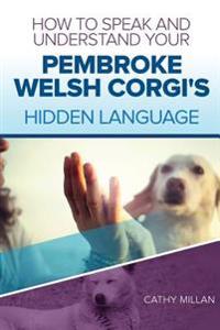 How to Speak and Understand Your Pembroke Welsh Corgi's Hidden Language: Fun and Fascinating Guide to the Inner World of Dogs