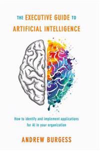 The Executive Guide to Artificial Intelligence: How to Identify and Implement Applications for AI in Your Organization