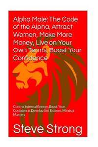 Alpha Male: The Code of the Alpha Attract Women, Make More Money: Live on Your Own Terms, Become King of the Jungle Tap Into the N
