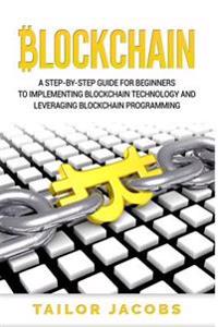 Blockchain: A Step-By-Step Guide for Beginners to Implementing Blockchain Technology and Leveraging Blockchain Programming