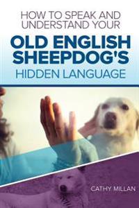 How to Speak and Understand Your Old English Sheepdog's Hidden Language: Fun and Fascinating Guide to the Inner World of Dogs