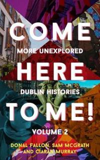 Come Here to Me!: More Unexplored Dublin Histories