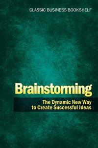 Brainstorming - The Dynamic New Way to Create Successful Ideas