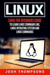 Linux: Linux for Beginners Guide to Learn Linux Command Line, Linux Operating System and Linux Commands
