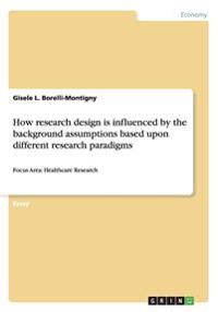 How research design is influenced by the background assumptions based upon different research paradigms