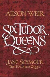 Six Tudor Queens: Jane Seymour, the Haunted Queen