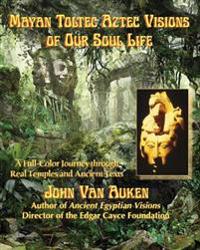 Mayan Toltec Aztec Visions of Our Soul Life