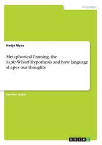 Metaphorical Framing, the Sapir-Whorf-Hypothesis and How Language Shapes Our Thoughts