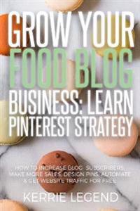 Grow Your Food Blog Business: Learn Pinterest Strategy: How to Increase Blog Subscribers, Make More Sales, Design Pins, Automate & Get Website Traff