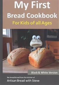 My First Bread Cookbook... for Kids of All Ages (B&w Version): No-Knead Bread from the Kitchen of Artisan Bread with Steve
