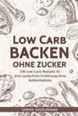 Low Carb Backen ohne Zucker: 100 Low-Carb-Rezepte für eine zuckerfreie Ernährung ohne Kohlenhydrate