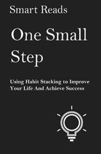 One Small Step: Using Habit Stacking to Improve Your Life and Achieve Success