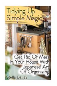 Tidying Up Simple Magic: Get Rid of Mess in Your House with Japanese Art of Organizing