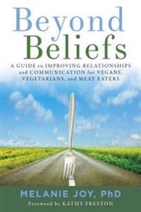 Beyond Beliefs: A Guide to Improving Relationships and Communication for Vegans, Vegetarians, and Meat Eaters