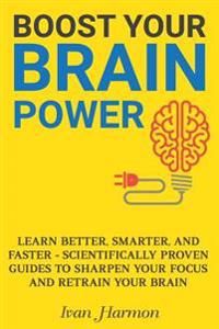 Boost Your Brain Power: Learn Better, Smarter, and Faster - Scientifically Proven Guides to Sharpen Your Focus and Retrain Your Brain