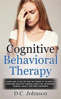 Cognitive Behavioral Therapy: Learn How to Use CBT and the Power of the Mind to Overcome Negative Thinking, Addiction, Depression, Phobias, Anxiety