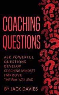 Coaching Questions: Ask Powerful Questions, Develop Coaching Mindset, Improve the Way You Lead