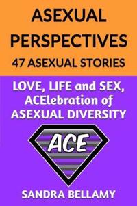 Asexual Perspectives: 47 Asexual Stories: Love, Life and Sex, Acelebration of Asexual Diversity