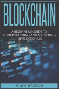 Blockchain: A Beginner's Guide to Understanding and Mastering of Blockchain (Fintech, Bitcoin, Cryptocurrencies, Future of Money,