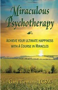 Miraculous Psychotherapy: Achieve Your Ultimate Happiness with a Course in Miracles