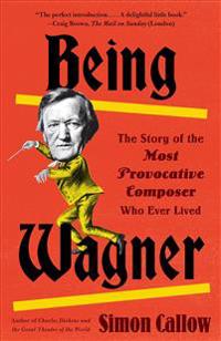 Being Wagner: The Story of the Most Provocative Composer Who Ever Lived