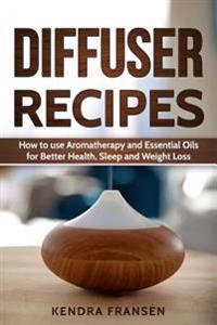 Diffuser Recipes: How to Use Aromatherapy and Essential Oils for Better Health, Sleep and Weight Loss
