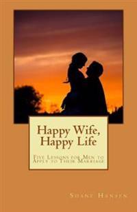 Happy Wife, Happy Life: Five Lessons for Men to Apply to Their Marriage