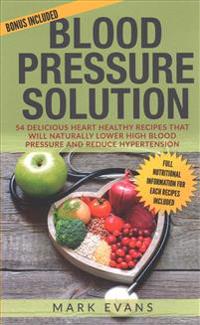 Blood Pressure: Blood Pressure Solution: 54 Delicious Heart Healthy Recipes That Will Naturally Lower High Blood Pressure and Reduce H