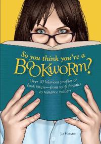 So You Think You're a Bookworm?: Over 20 Hilarious Profiles of Book Lovers--From Sci-Fi Fanatics to Romance Readers